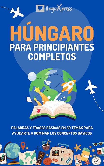 Húngaro para principiantes completos: Palabras y frases básicas en 50 temas para ayudarte a dominar los conceptos básicos