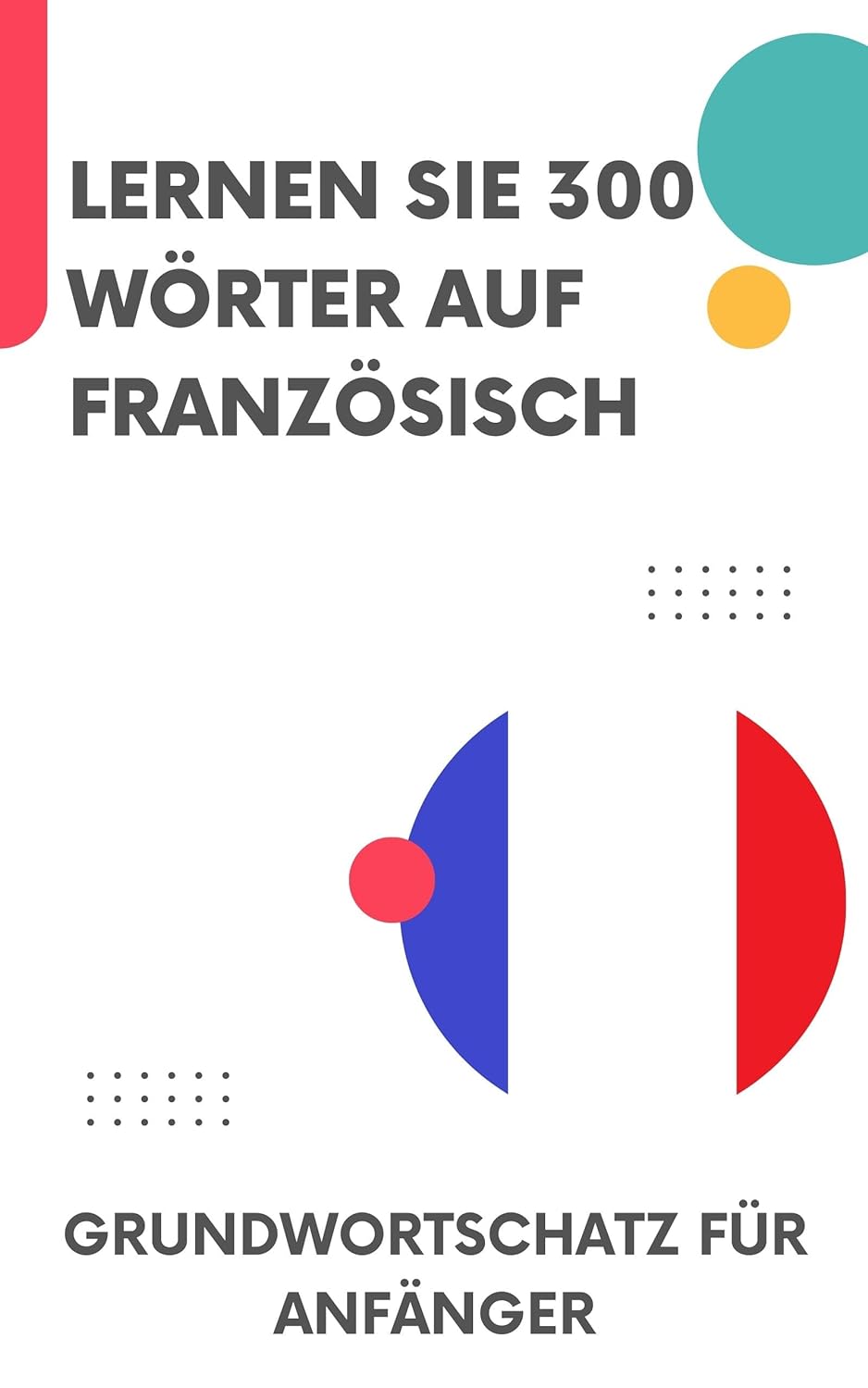 Lernen Sie 300 Wörter auf Französisch: Grundwortschatz für Anfänger
