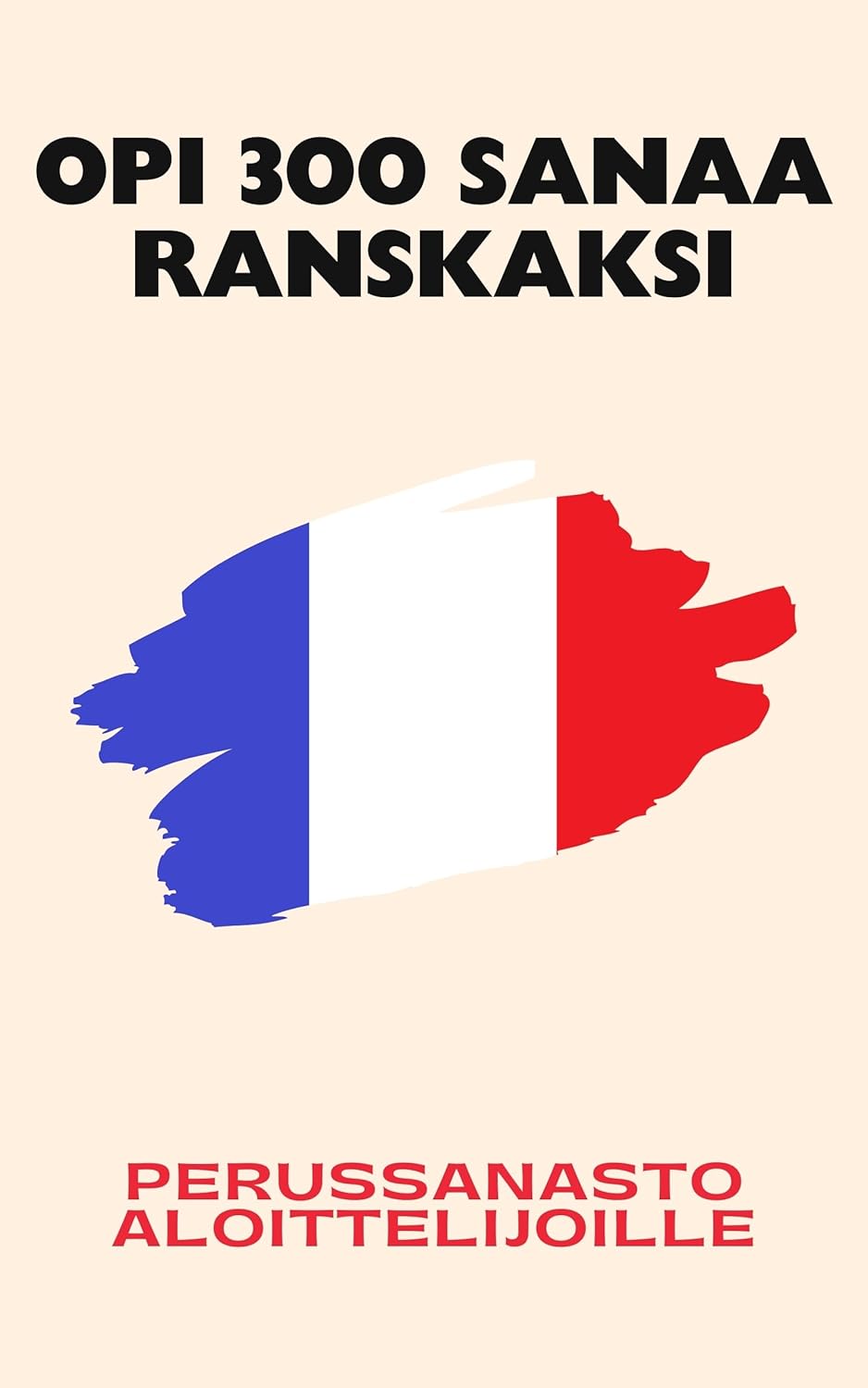 Opi 300 sanaa ranskaksi: Perussanasto aloittelijoille