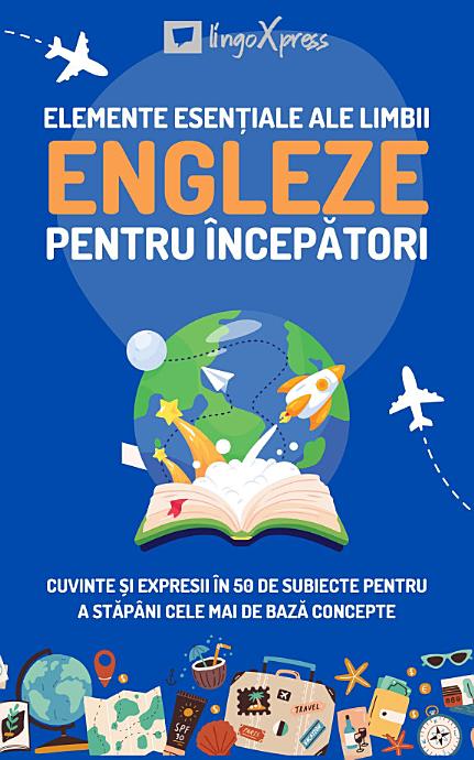 Elemente esențiale ale limbii engleze pentru începători: Cuvinte și expresii în 50 de subiecte pentru a stăpâni cele mai de bază concepte