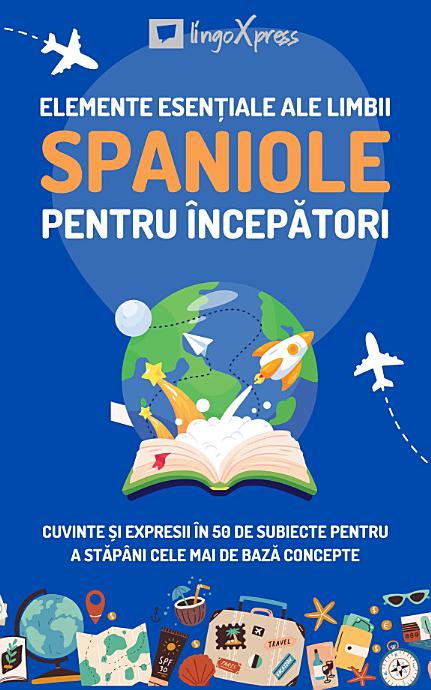 Elemente esențiale ale limbii spaniole pentru începători: Cuvinte și expresii în 50 de subiecte pentru a stăpâni cele mai de bază concepte