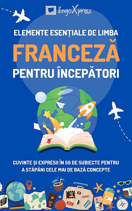 Elemente esențiale de limba franceză pentru începători: Cuvinte și expresii în 50 de subiecte pentru a stăpâni cele mai de bază concepte