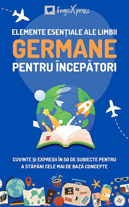 Elemente esențiale ale limbii germane pentru începători: Cuvinte și expresii în 50 de subiecte pentru a stăpâni cele mai de bază concepte
