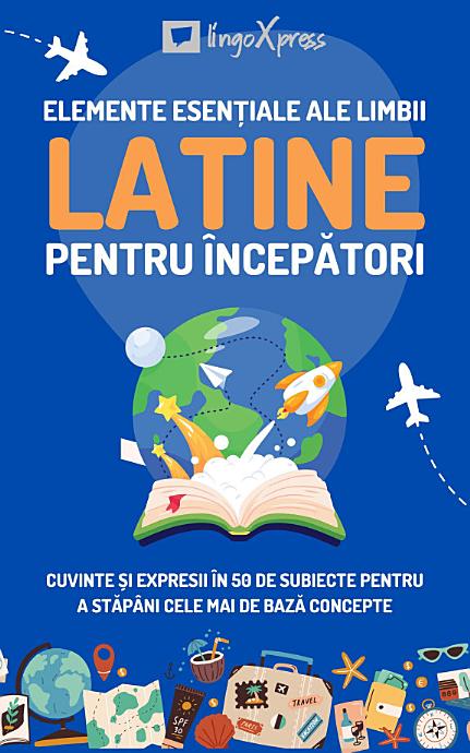 Elemente esențiale ale limbii latine pentru începători: Cuvinte și expresii în 50 de subiecte pentru a stăpâni cele mai de bază concepte